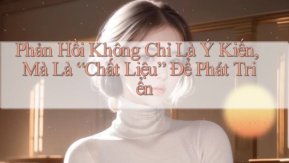 Phản Hồi Không Chỉ Là Ý Kiến, Mà Là “Chất Liệu” Để Phát Triển Phản Hồi Không Chỉ Là Ý Kiến, Mà Là “Chất Liệu” Để Phát Triển