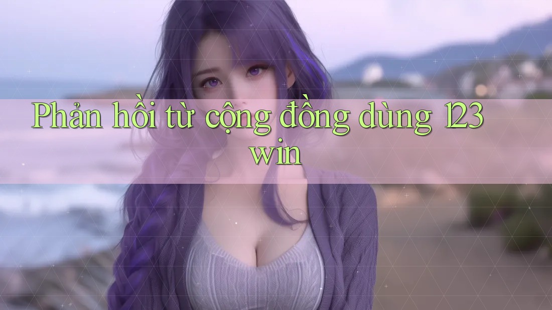 Phản hồi từ cộng đồng dùng 123win Phản hồi từ cộng đồng dùng 123win