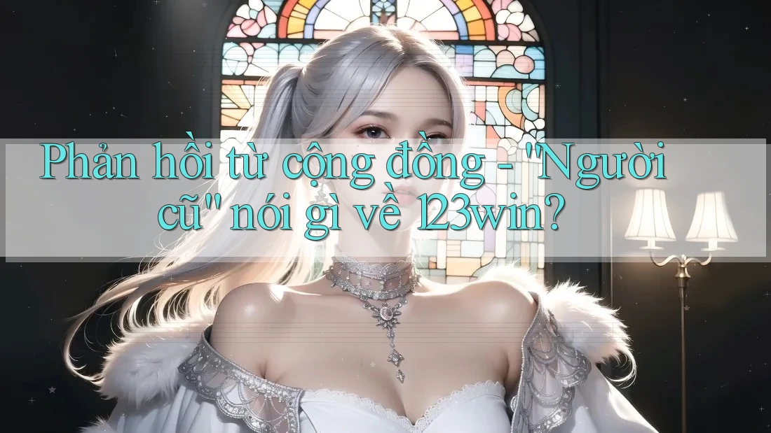 Phản hồi từ cộng đồng - “Người cũ” nói gì về 123win? Phản hồi từ cộng đồng - “Người cũ” nói gì về 123win?