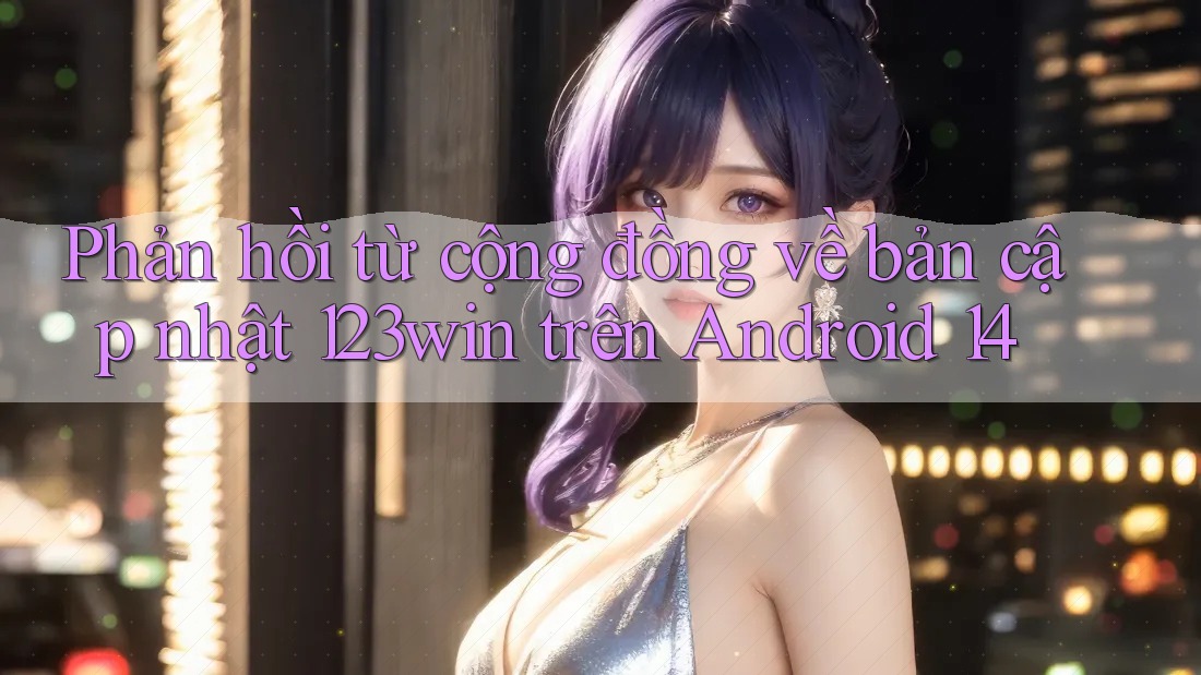 Phản hồi từ cộng đồng về bản cập nhật 123win trên Android 14 Phản hồi từ cộng đồng về bản cập nhật 123win trên Android 14
