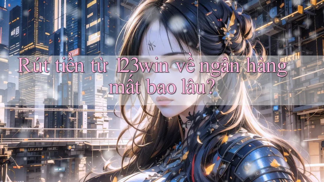 Rút tiền từ 123win về ngân hàng mất bao lâu?