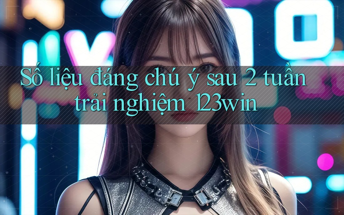 Số liệu đáng chú ý sau 2 tuần trải nghiệm 123win Số liệu đáng chú ý sau 2 tuần trải nghiệm 123win