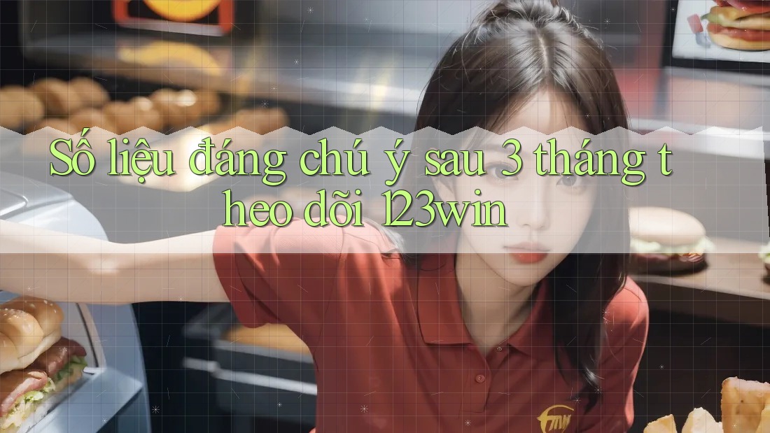 Số liệu đáng chú ý sau 3 tháng theo dõi 123win