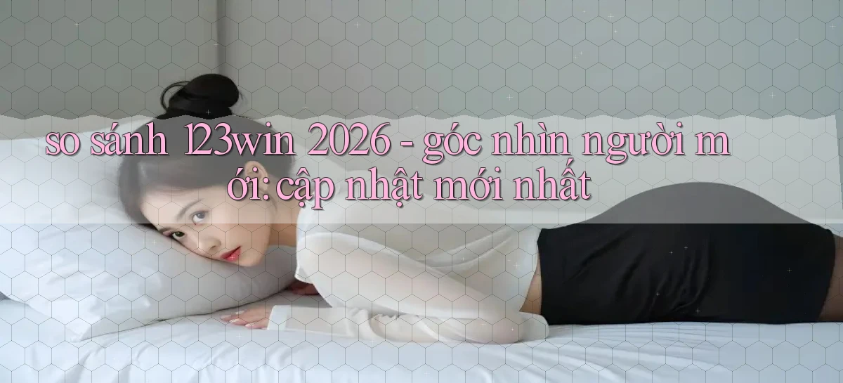 so sánh 123win 2026   góc nhìn người mới cập nhật mới nhất