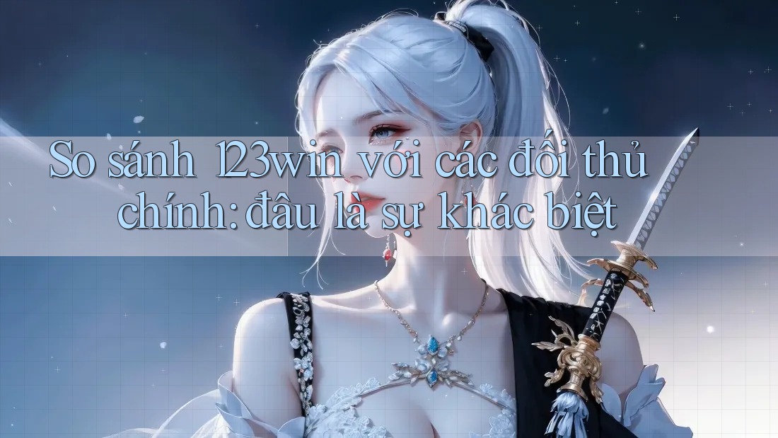 So sánh 123win với các đối thủ chính: đâu là sự khác biệt So sánh 123win với các đối thủ chính: đâu là sự khác biệt