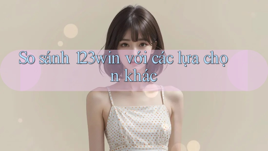 So sánh 123win với các lựa chọn khác So sánh 123win với các lựa chọn khác