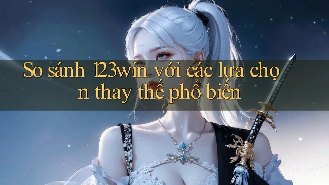 So sánh 123win với các lựa chọn thay thế phổ biến