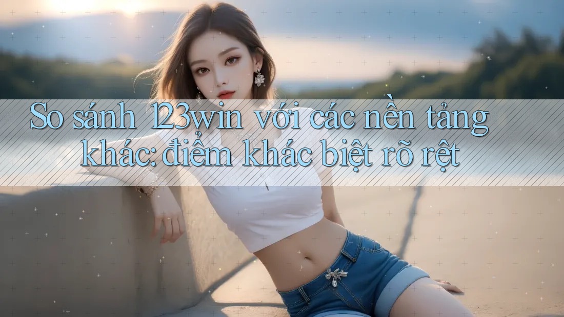 So sánh 123win với các nền tảng khác: điểm khác biệt rõ rệt So sánh 123win với các nền tảng khác: điểm khác biệt rõ rệt