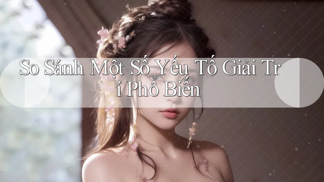 So Sánh Một Số Yếu Tố Giải Trí Phổ Biến So Sánh Một Số Yếu Tố Giải Trí Phổ Biến