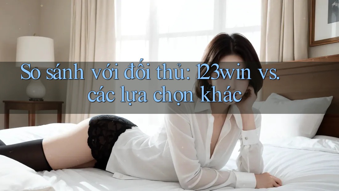 So sánh với đối thủ: 123win vs. các lựa chọn khác So sánh với đối thủ: 123win vs. các lựa chọn khác