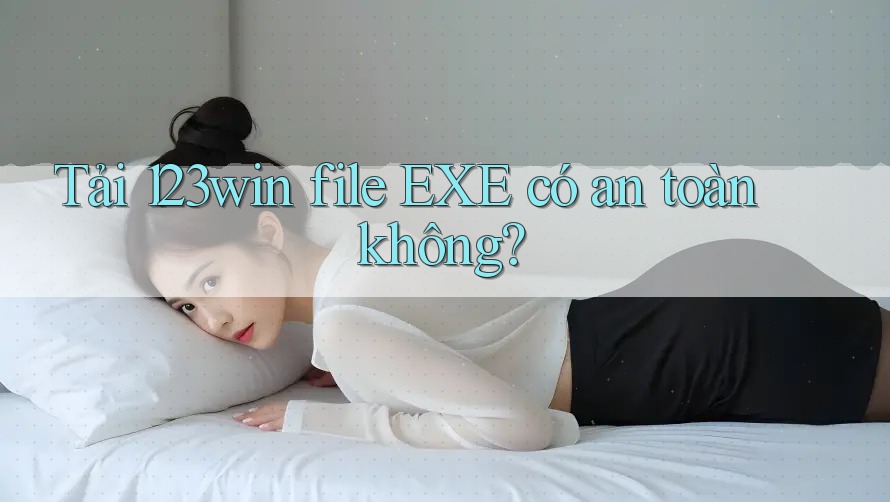 Tải 123win file EXE có an toàn không?