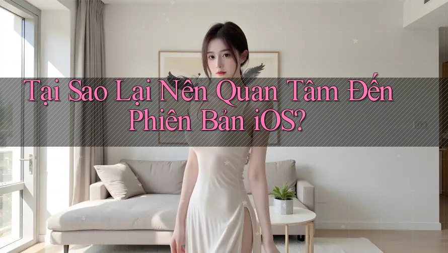 Tại Sao Lại Nên Quan Tâm Đến Phiên Bản iOS?