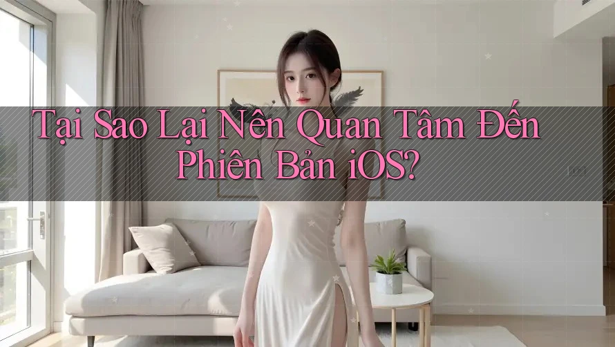 Tại Sao Lại Nên Quan Tâm Đến Phiên Bản iOS?