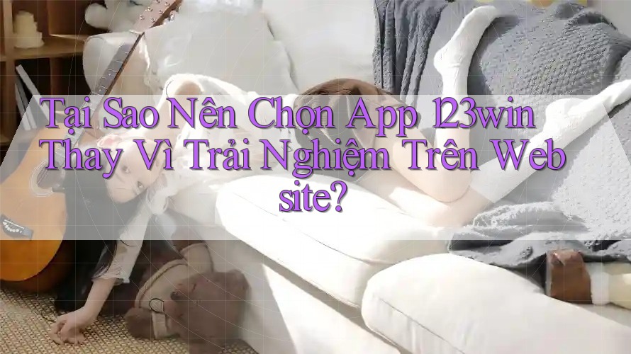 Tại Sao Nên Chọn App 123win Thay Vì Trải Nghiệm Trên Website? Tại Sao Nên Chọn App 123win Thay Vì Trải Nghiệm Trên Website?