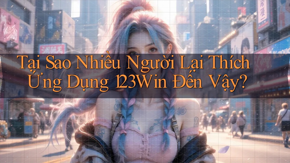 Tại Sao Nhiều Người Lại Thích Ứng Dụng 123Win Đến Vậy? Tại Sao Nhiều Người Lại Thích Ứng Dụng 123Win Đến Vậy?