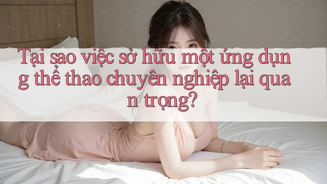 Tại sao việc sở hữu một ứng dụng thể thao chuyên nghiệp lại quan trọng? Tại sao việc sở hữu một ứng dụng thể thao chuyên nghiệp lại quan trọng?
