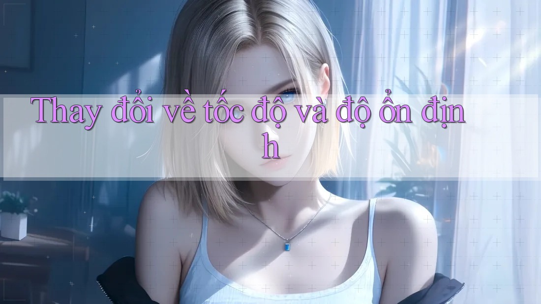 Thay đổi về tốc độ và độ ổn định Thay đổi về tốc độ và độ ổn định