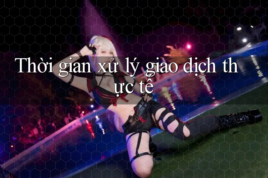 Thời gian xử lý giao dịch thực tế