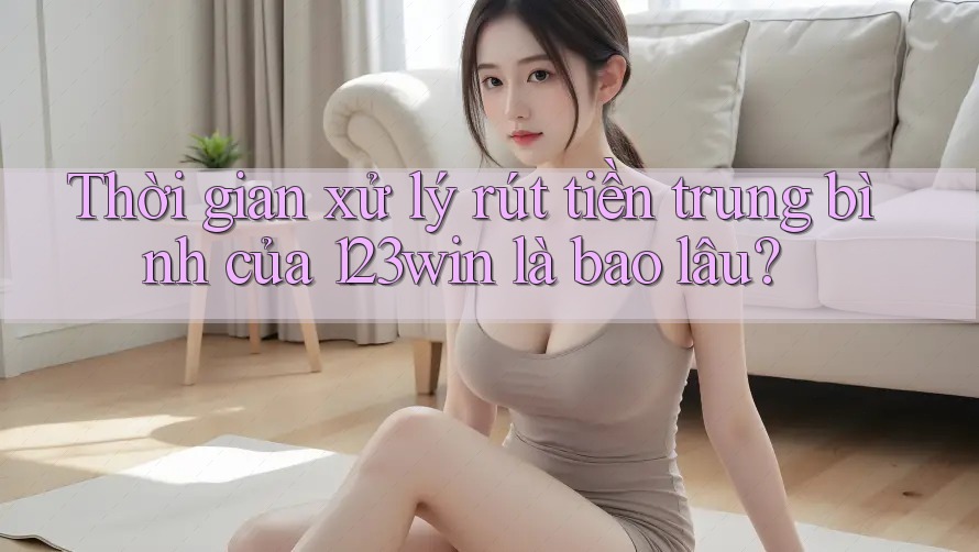 Thời gian xử lý rút tiền trung bình của 123win là bao lâu? Thời gian xử lý rút tiền trung bình của 123win là bao lâu?