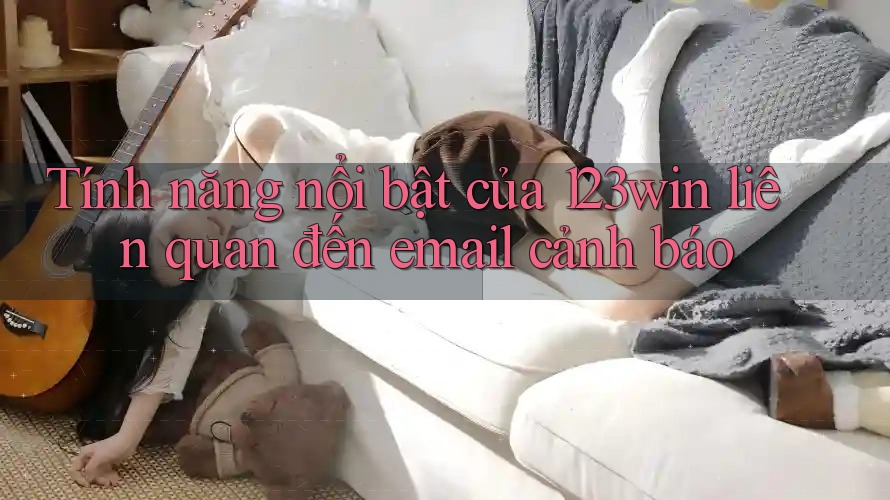 Tính năng nổi bật của 123win liên quan đến email cảnh báo Tính năng nổi bật của 123win liên quan đến email cảnh báo