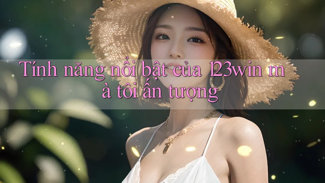 Tính năng nổi bật của 123win mà tôi ấn tượng Tính năng nổi bật của 123win mà tôi ấn tượng