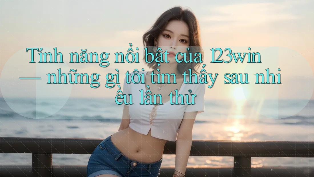 Tính năng nổi bật của 123win — những gì tôi tìm thấy sau nhiều lần thử Tính năng nổi bật của 123win — những gì tôi tìm thấy sau nhiều lần thử