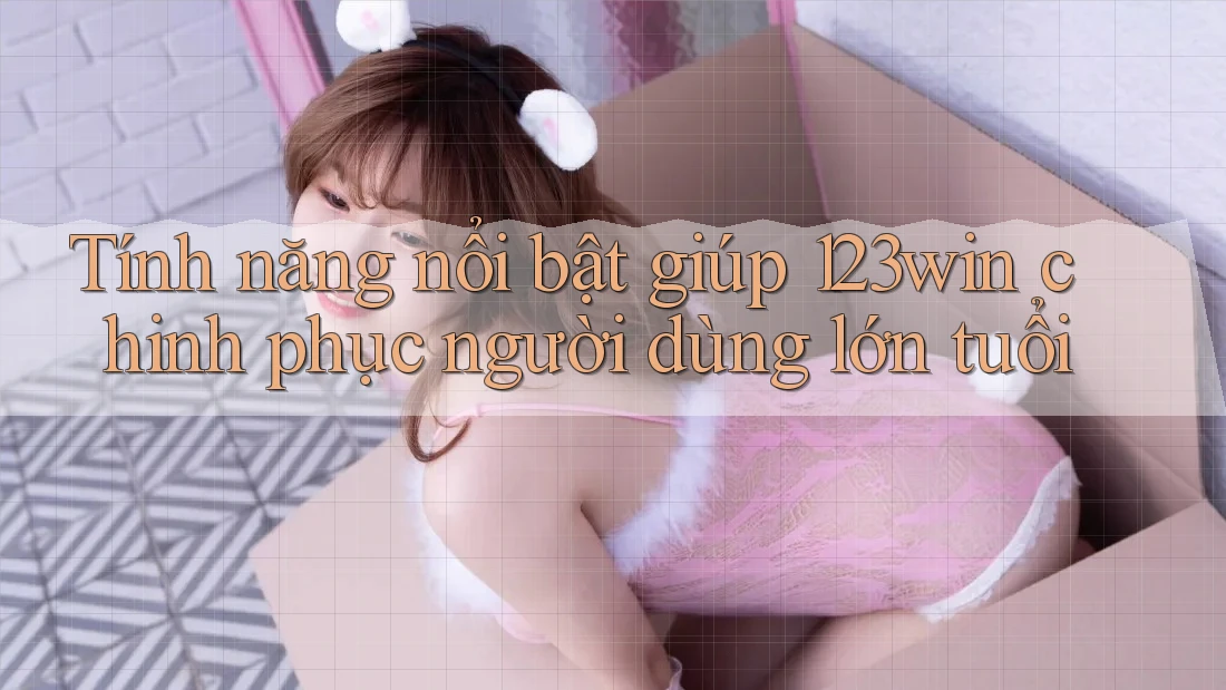 Tính năng nổi bật giúp 123win chinh phục người dùng lớn tuổi