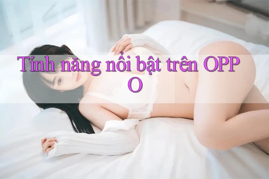 Tính năng nổi bật trên OPPO Tính năng nổi bật trên OPPO