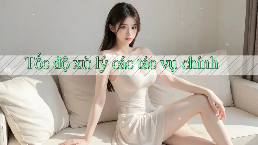 Tốc độ xử lý các tác vụ chính Tốc độ xử lý các tác vụ chính