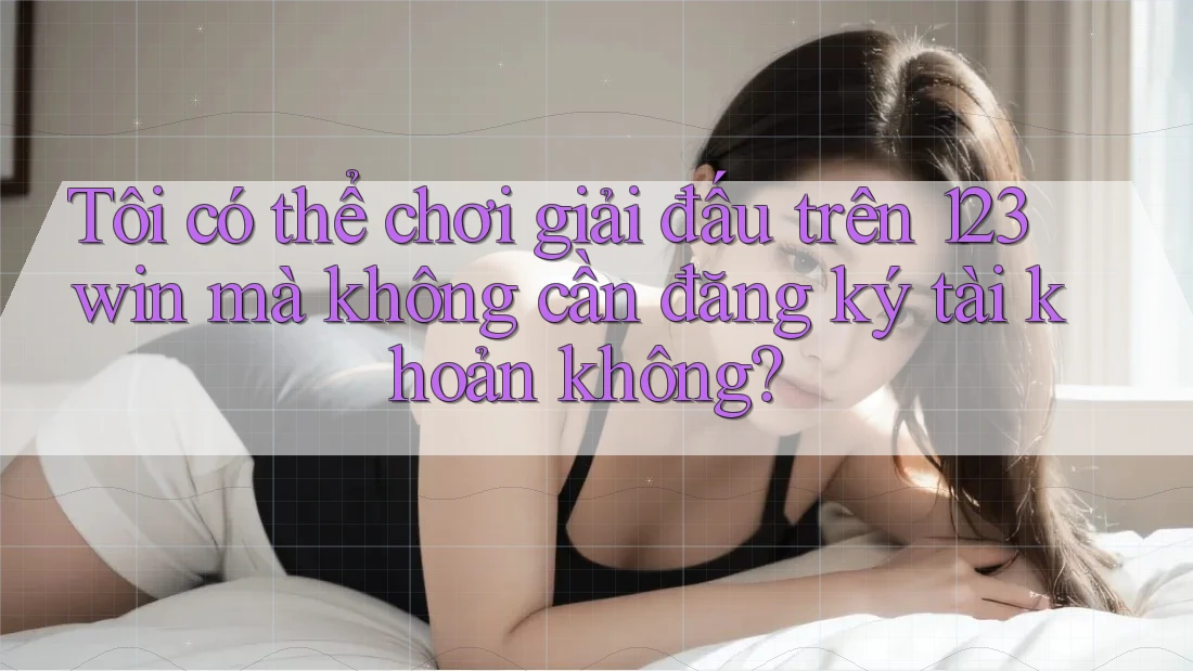 Tôi có thể chơi giải đấu trên 123win mà không cần đăng ký tài khoản không?