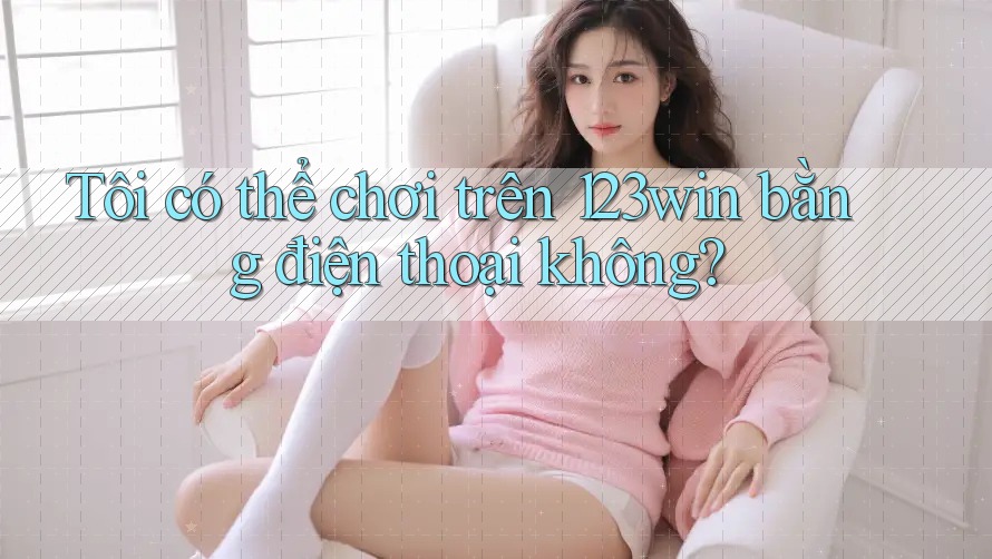 Tôi có thể chơi trên 123win bằng điện thoại không? Tôi có thể chơi trên 123win bằng điện thoại không?