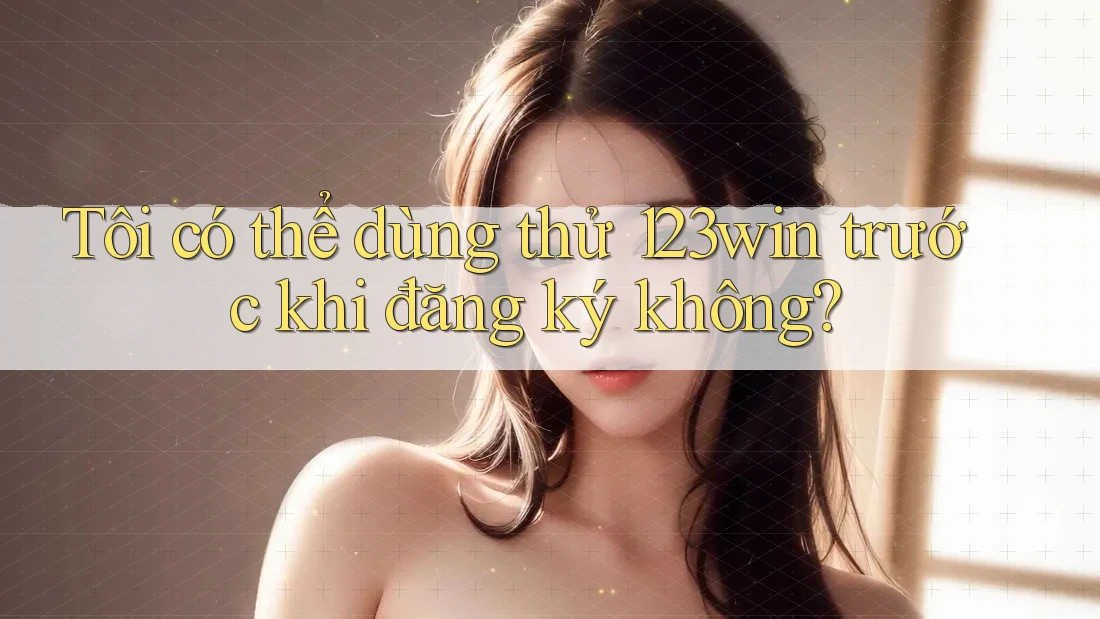 Tôi có thể dùng thử 123win trước khi đăng ký không?