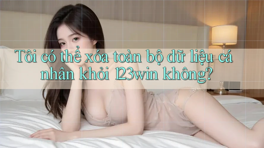 Tôi có thể xóa toàn bộ dữ liệu cá nhân khỏi 123win không? Tôi có thể xóa toàn bộ dữ liệu cá nhân khỏi 123win không?