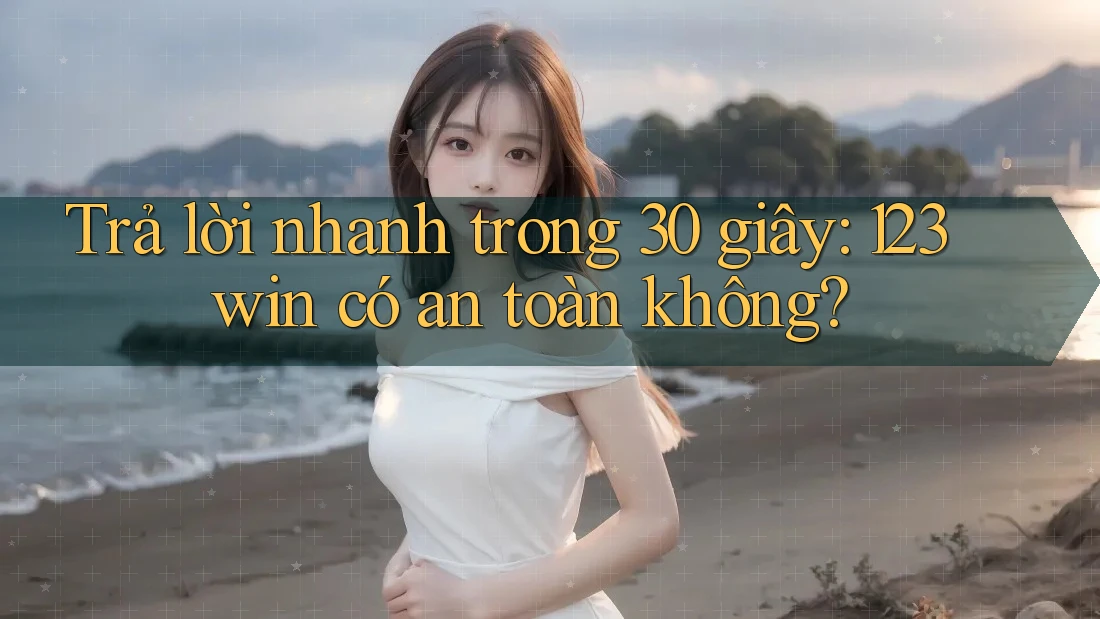 Trả lời nhanh trong 30 giây: 123win có an toàn không?