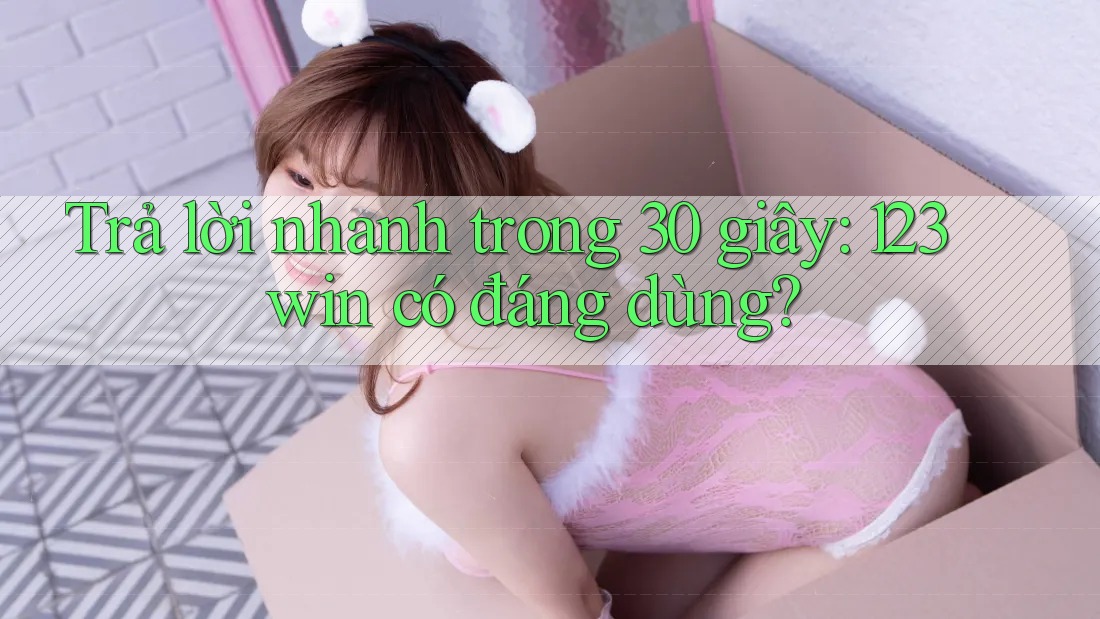 Trả lời nhanh trong 30 giây: 123win có đáng dùng?