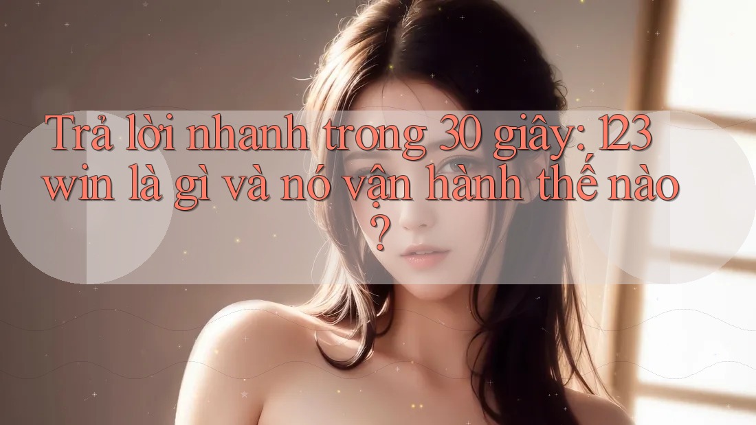 Trả lời nhanh trong 30 giây: 123win là gì và nó vận hành thế nào? Trả lời nhanh trong 30 giây: 123win là gì và nó vận hành thế nào?