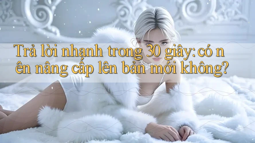 Trả lời nhanh trong 30 giây: có nên nâng cấp lên bản mới không? Trả lời nhanh trong 30 giây: có nên nâng cấp lên bản mới không?