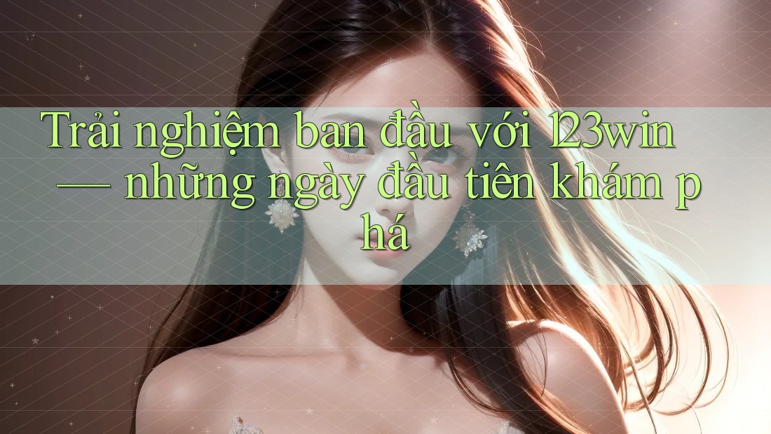 Trải nghiệm ban đầu với 123win — những ngày đầu tiên khám phá