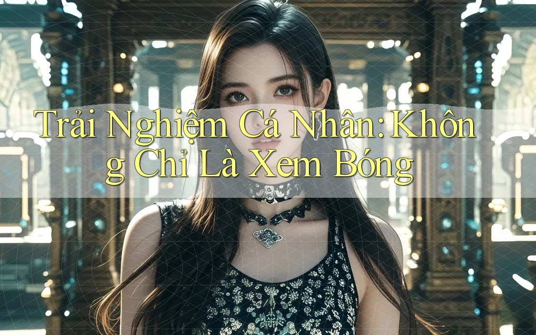Trải Nghiệm Cá Nhân: Không Chỉ Là Xem Bóng Trải Nghiệm Cá Nhân: Không Chỉ Là Xem Bóng