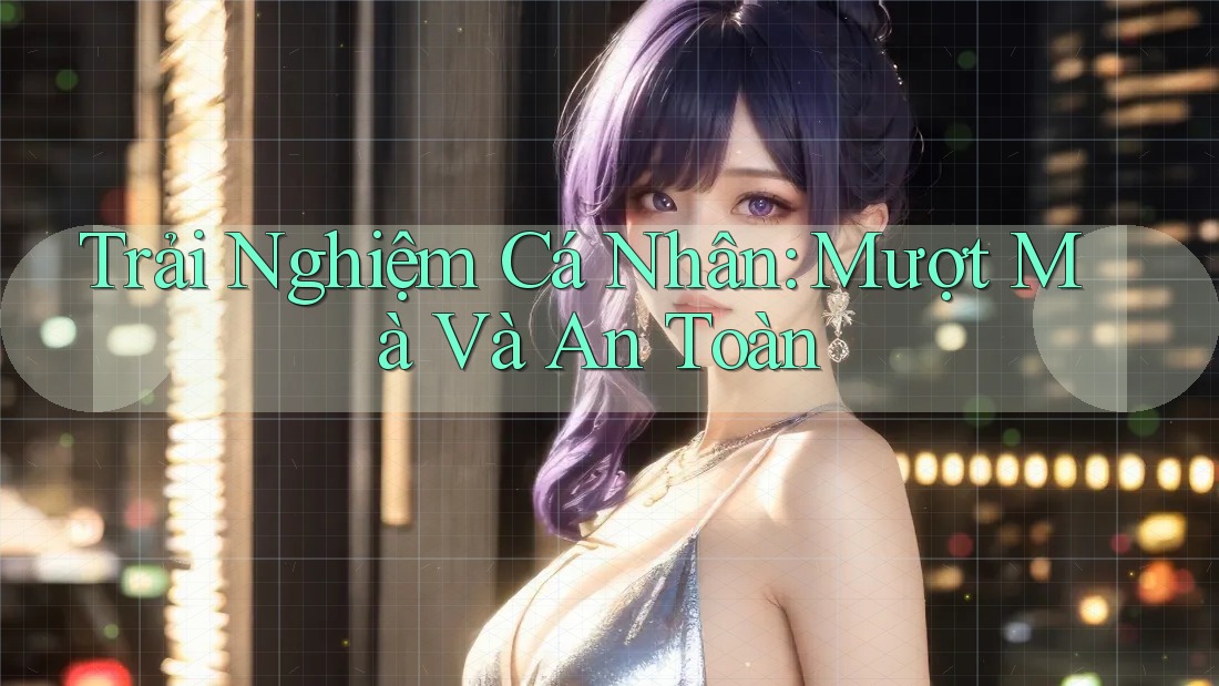 Trải Nghiệm Cá Nhân: Mượt Mà Và An Toàn Trải Nghiệm Cá Nhân: Mượt Mà Và An Toàn