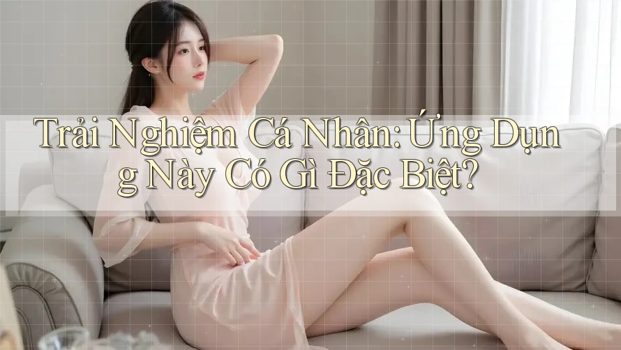 Trải Nghiệm Cá Nhân: Ứng Dụng Này Có Gì Đặc Biệt?