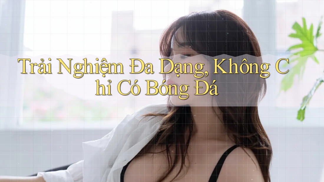 Trải Nghiệm Đa Dạng, Không Chỉ Có Bóng Đá Trải Nghiệm Đa Dạng, Không Chỉ Có Bóng Đá