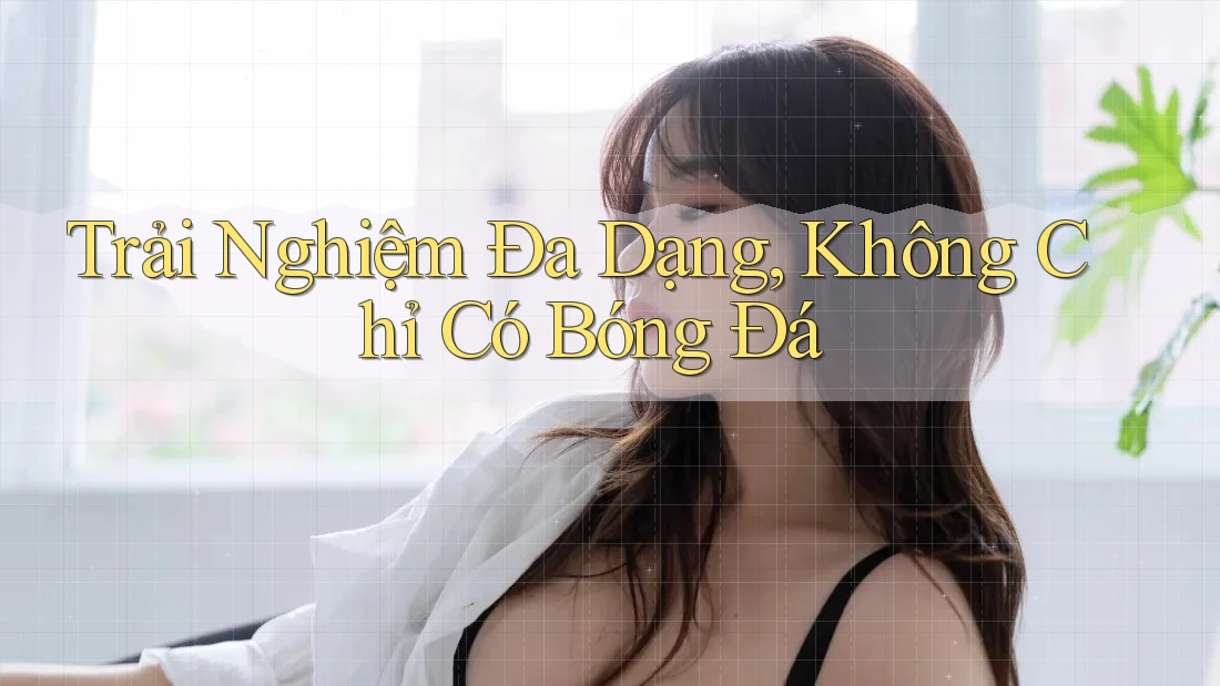 Trải Nghiệm Đa Dạng, Không Chỉ Có Bóng Đá Trải Nghiệm Đa Dạng, Không Chỉ Có Bóng Đá