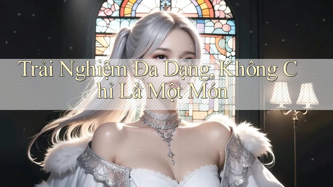Trải Nghiệm Đa Dạng, Không Chỉ Là Một Món Trải Nghiệm Đa Dạng, Không Chỉ Là Một Món