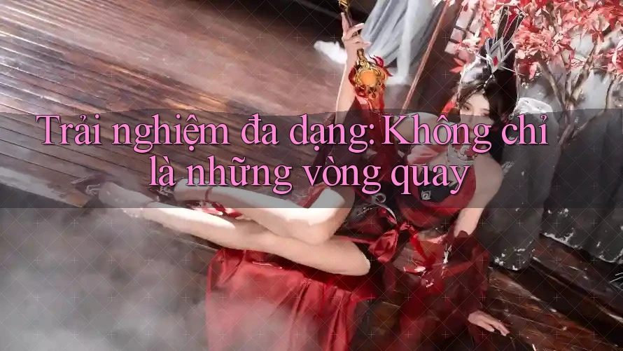 Trải nghiệm đa dạng: Không chỉ là những vòng quay Trải nghiệm đa dạng: Không chỉ là những vòng quay