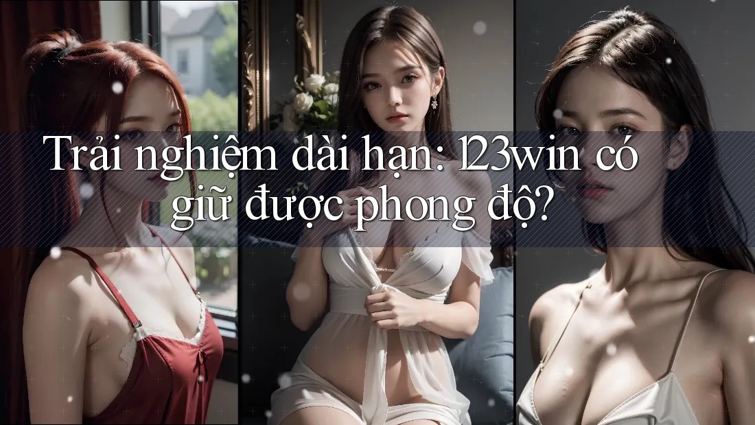 Trải nghiệm dài hạn: 123win có giữ được phong độ? Trải nghiệm dài hạn: 123win có giữ được phong độ?