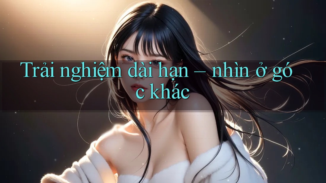 Trải nghiệm dài hạn – nhìn ở góc khác Trải nghiệm dài hạn – nhìn ở góc khác