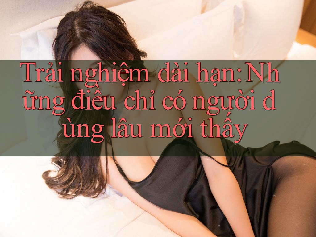 Trải nghiệm dài hạn: những điều chỉ có người dùng lâu mới thấy