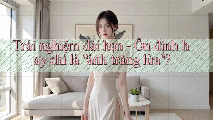 Trải nghiệm dài hạn - Ổn định hay chỉ là “ánh trăng lừa”? Trải nghiệm dài hạn - Ổn định hay chỉ là “ánh trăng lừa”?