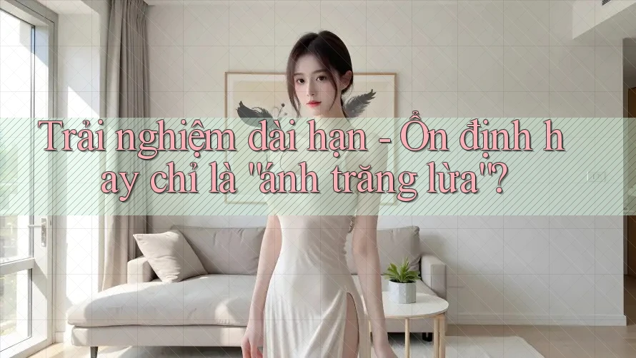 Trải nghiệm dài hạn - Ổn định hay chỉ là “ánh trăng lừa”?